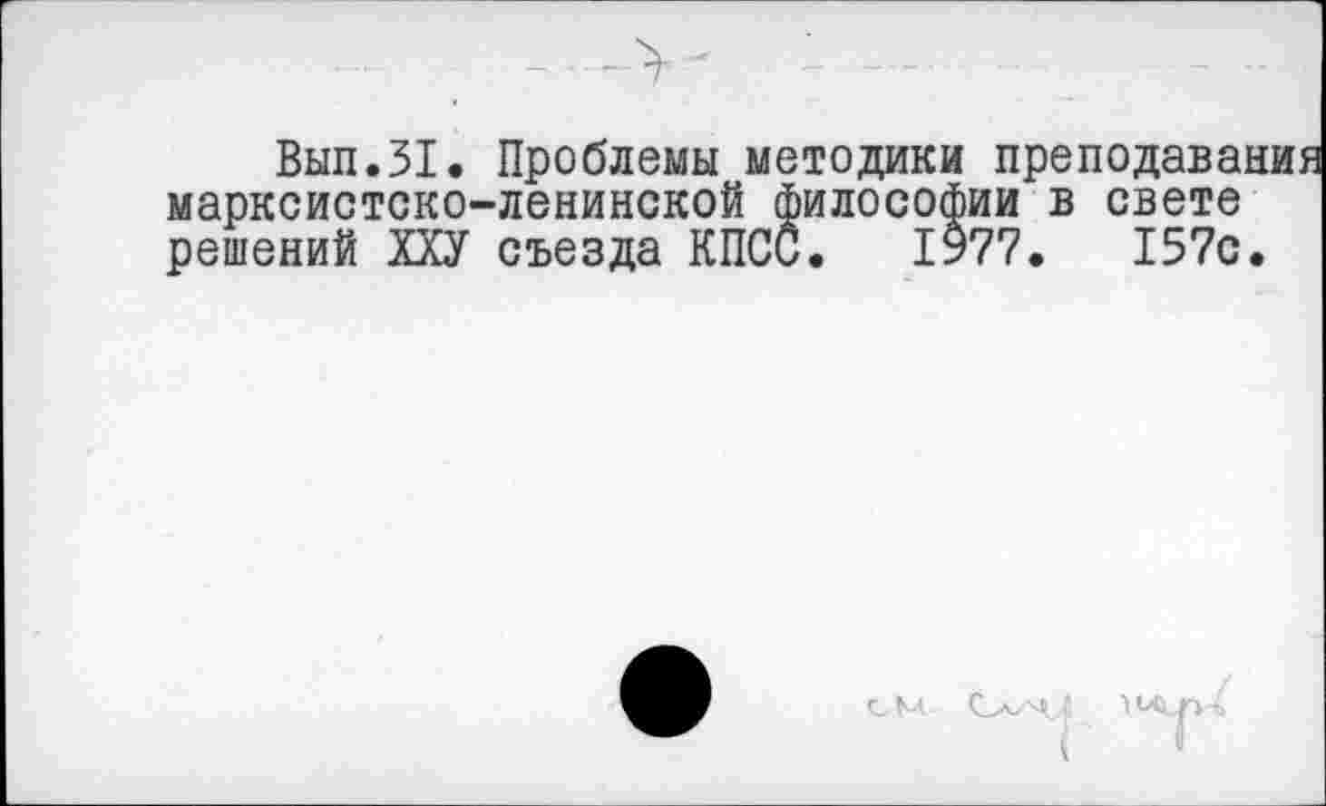 ﻿Выл.31. Проблемы методики пре марксистско-ленинской философии в решений Ш съезда КПСС. 1977.
свете
157с